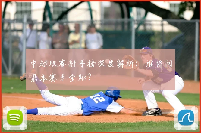 中超联赛射手榜深度解析：谁将问鼎本赛季金靴？