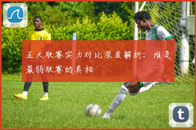 五大联赛实力对比深度解析：谁是最弱联赛的真相