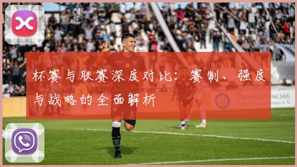 杯赛与联赛深度对比：赛制、强度与战略的全面解析