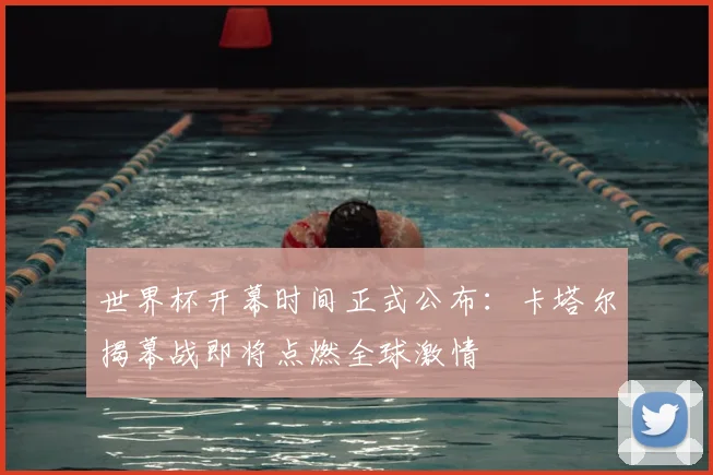 世界杯开幕时间正式公布:卡塔尔揭幕战即将点燃全球激情