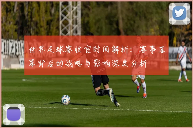 世界足球赛收官时间解析:赛事落幕背后的战略与影响深度分析