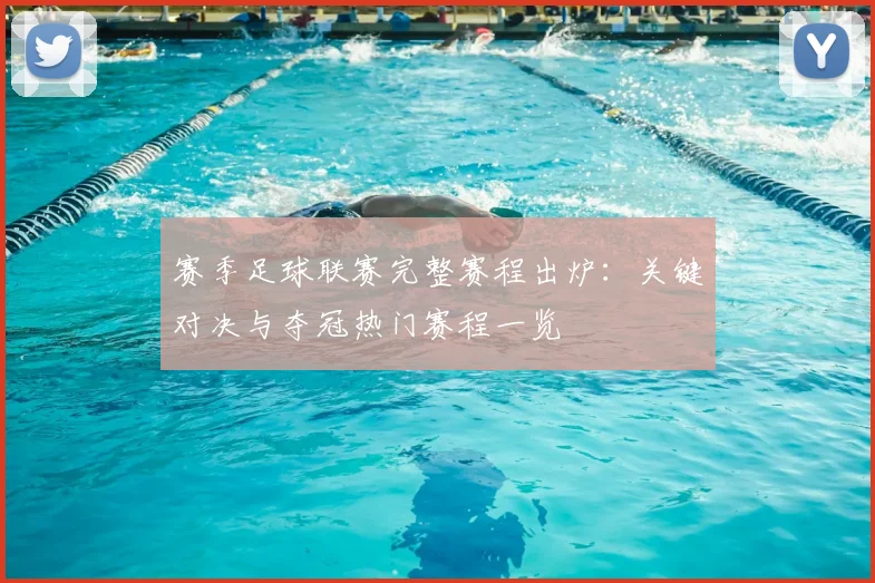 赛季足球联赛完整赛程出炉：关键对决与夺冠热门赛程一览