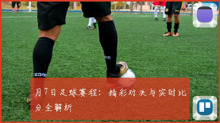 月7日足球赛程:精彩对决与实时比分全解析