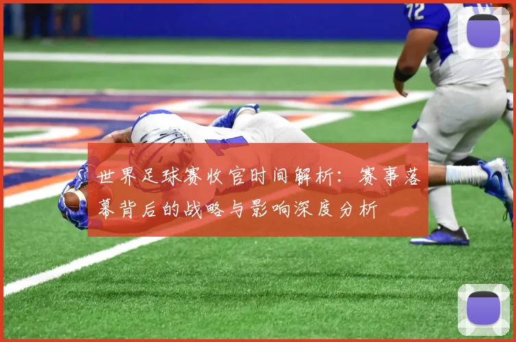 世界足球赛收官时间解析：赛事落幕背后的战略与影响深度分析