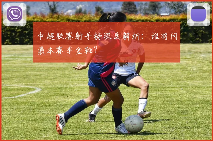 中超联赛射手榜深度解析:谁将问鼎本赛季金靴?