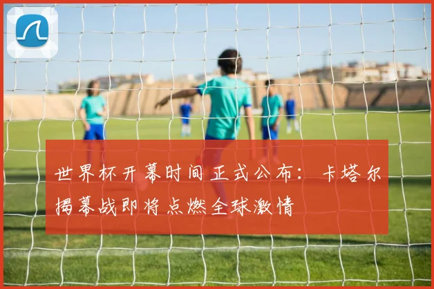 世界杯开幕时间正式公布：卡塔尔揭幕战即将点燃全球激情