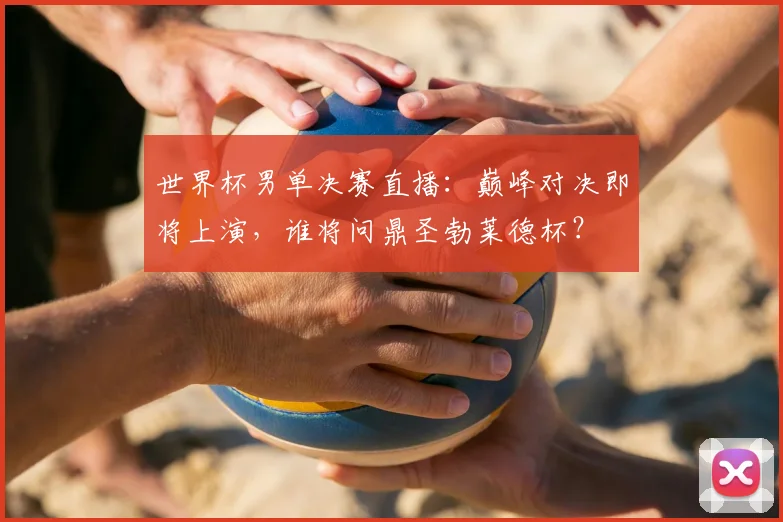 世界杯男单决赛直播:巅峰对决即将上演,谁将问鼎圣勃莱德杯?