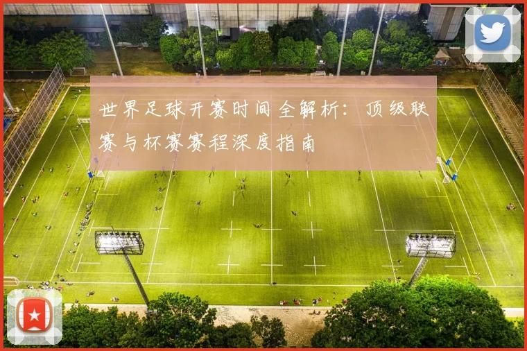 世界足球开赛时间全解析：顶级联赛与杯赛赛程深度指南