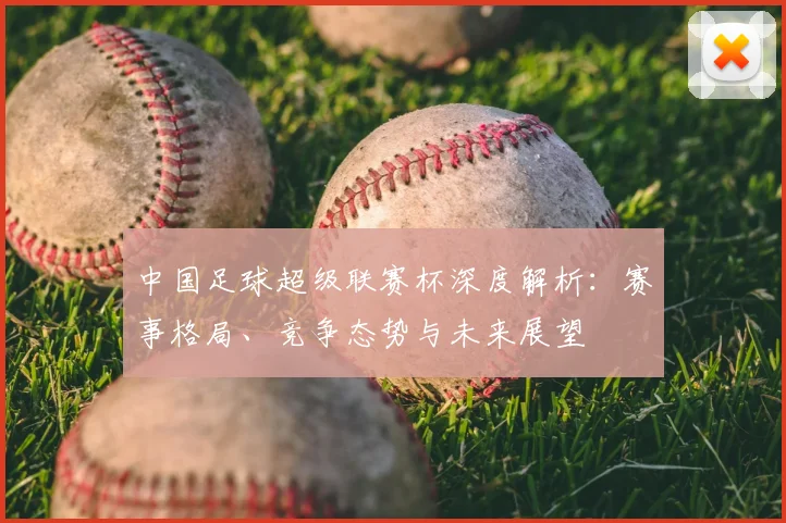中国足球超级联赛杯深度解析:赛事格局、竞争态势与未来展望