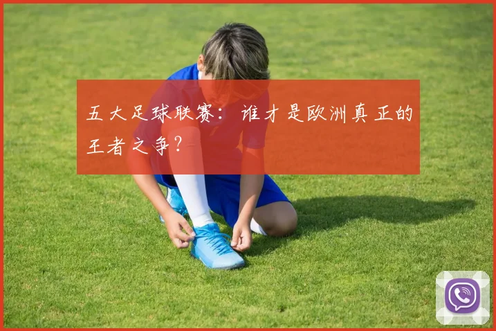 五大足球联赛：谁才是欧洲真正的王者之争？