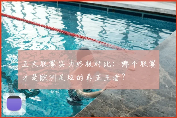 五大联赛实力终极对比：哪个联赛才是欧洲足坛的真正王者？