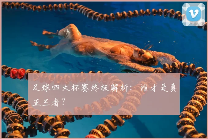足球四大杯赛终极解析：谁才是真正王者？