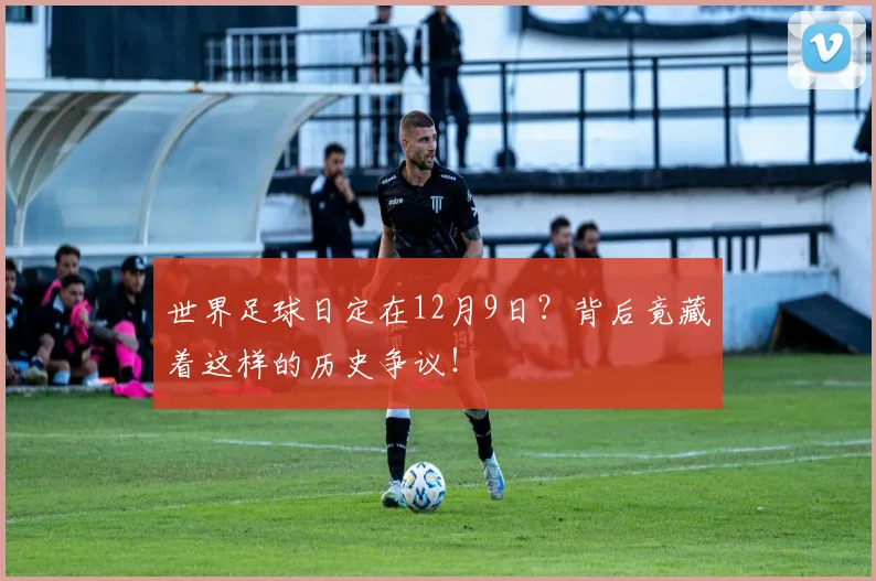 世界足球日定在12月9日？背后竟藏着这样的历史争议！
