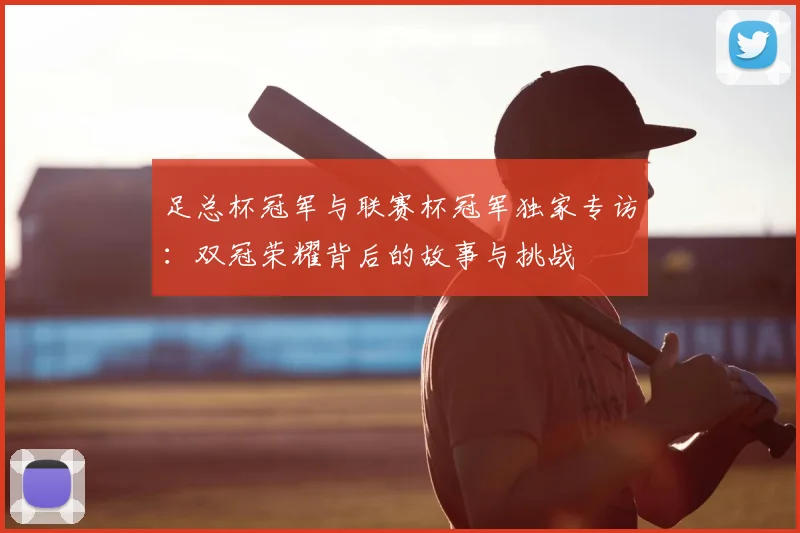 足总杯冠军与联赛杯冠军独家专访:双冠荣耀背后的故事与挑战