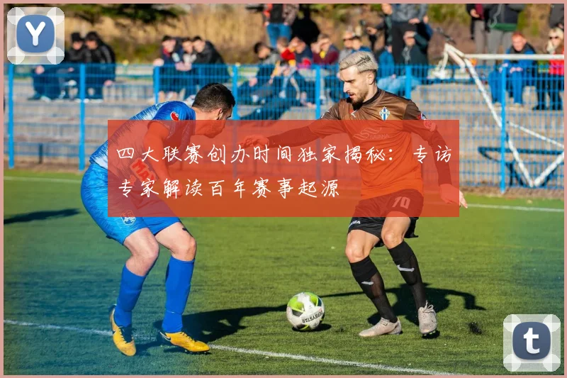 四大联赛创办时间独家揭秘:专访专家解读百年赛事起源