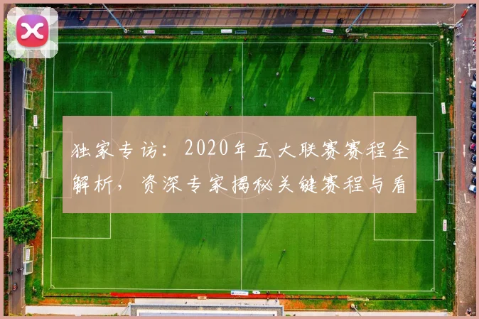 独家专访:2020年五大联赛赛程全解析,资深专家揭秘关键赛程与看点