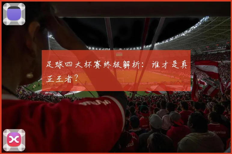 足球四大杯赛终极解析:谁才是真正王者?