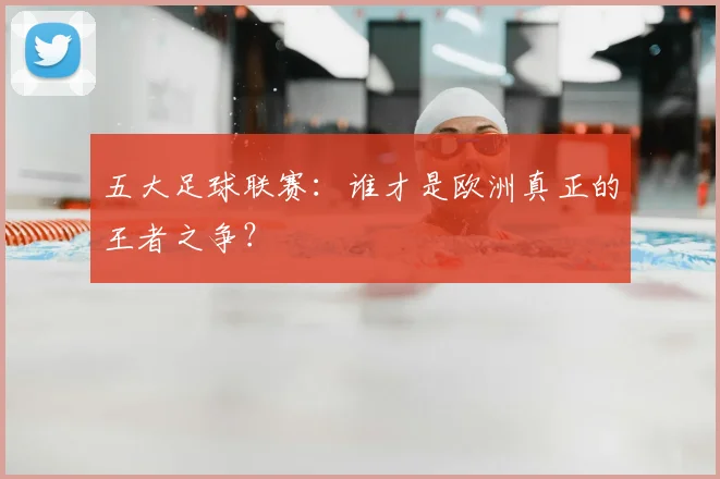 五大足球联赛:谁才是欧洲真正的王者之争?