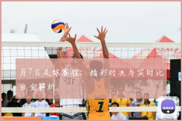 月7日足球赛程：精彩对决与实时比分全解析