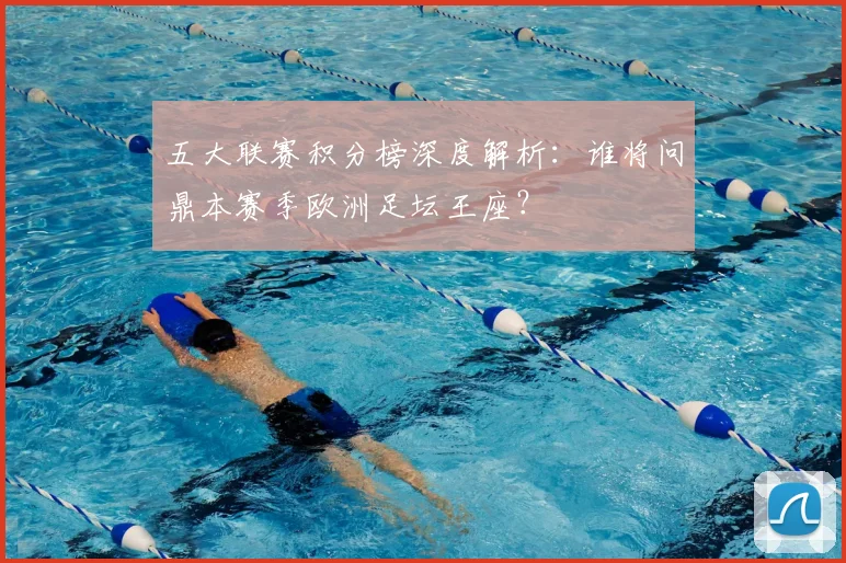 五大联赛积分榜深度解析：谁将问鼎本赛季欧洲足坛王座？