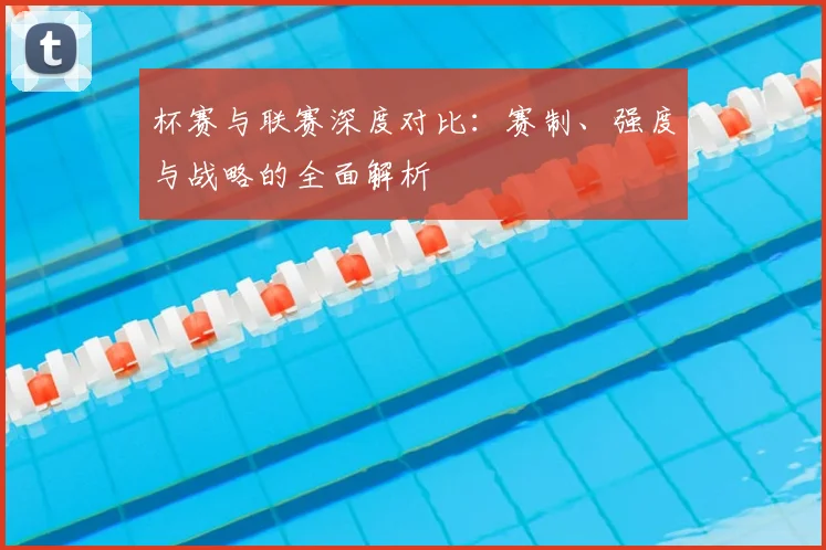 杯赛与联赛深度对比:赛制、强度与战略的全面解析