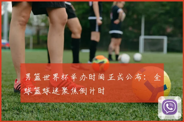 男篮世界杯举办时间正式公布：全球篮球迷聚焦倒计时