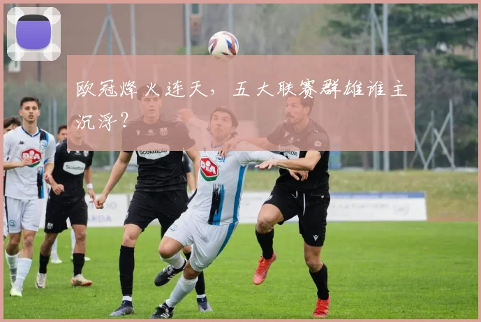 欧冠烽火连天,五大联赛群雄谁主沉浮?