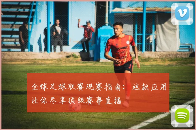 全球足球联赛观赛指南：这款应用让你尽享顶级赛事直播