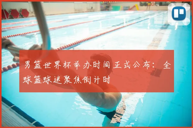 男篮世界杯举办时间正式公布:全球篮球迷聚焦倒计时