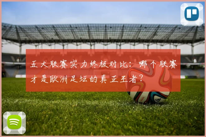 五大联赛实力终极对比:哪个联赛才是欧洲足坛的真正王者?