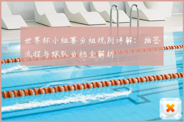 世界杯小组赛分组规则详解:抽签流程与球队分档全解析