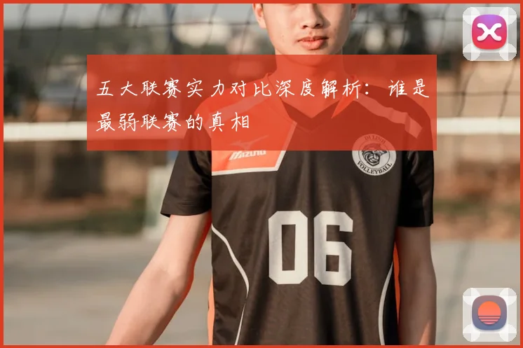 五大联赛实力对比深度解析:谁是最弱联赛的真相