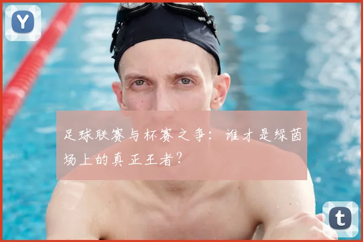 足球联赛与杯赛之争:谁才是绿茵场上的真正王者?